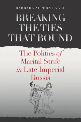Breaking the Ties That Bound: Politica conflictelor conjugale în Rusia imperială târzie - Breaking the Ties That Bound: The Politics of Marital Strife in Late Imperial Russia