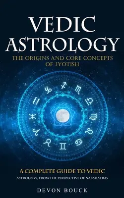 Astrologie vedică: Originile și conceptele de bază ale Jyotish (Un ghid complet pentru astrologia vedică, din perspectiva nakshatras) - Vedic Astrology: The Origins and Core Concepts of Jyotish (A Complete Guide to Vedic Astrology, From the Perspective of Nakshatras)