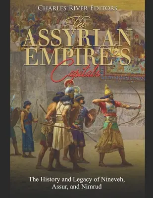 Capitalele Imperiului Asirian: Istoria și moștenirea orașelor Ninive, Assur și Nimrud - The Assyrian Empire's Capitals: The History and Legacy of Nineveh, Assur, and Nimrud