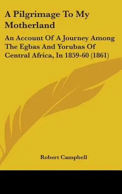 Un pelerinaj la patria mea: O relatare a unei călătorii printre egbas și yorubas din Africa Centrală, în 1859-60 (1861) - A Pilgrimage To My Motherland: An Account Of A Journey Among The Egbas And Yorubas Of Central Africa, In 1859-60 (1861)