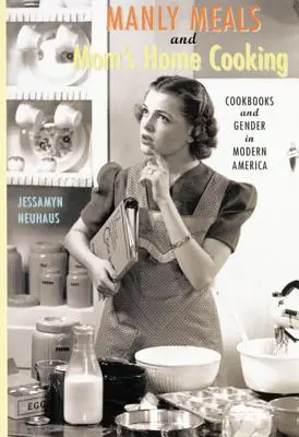 Manly Meals and Mom's Home Cooking: Cărți de bucate și gen în America modernă - Manly Meals and Mom's Home Cooking: Cookbooks and Gender in Modern America