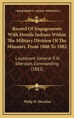 Record of Engagements With Hostile Indians Within The Military Division Of The Missouri, From 1868 To 1882: General-locotenent P. H. Sheridan, comandant - Record Of Engagements With Hostile Indians Within The Military Division Of The Missouri, From 1868 To 1882: Lieutenant General P. H. Sheridan, Command