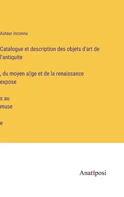 Catalog și descriere a operelor de artă din antichitate, Evul Mediu și Renaștere expuse în muzeu - Catalogue et description des objets d'art de l'antiquité, du moyen âge et de la renaissance exposés au musée