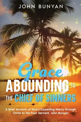 Grace Abounding to the Chief of Sinners: O scurtă relatare a milostivirii excesive a lui Dumnezeu prin Hristos față de sărmanul Său slujitor, John Bunyan - Grace Abounding to the Chief of Sinners: A Brief Account of God's Exceeding Mercy through Christ to His Poor Servant, John Bunyan
