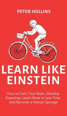 Învață ca Einstein (ed. a 2-a): Cum să vă antrenați creierul, să dezvoltați expertiză, să învățați mai mult în mai puțin timp și să deveniți un burete uman - Learn Like Einstein (2nd Ed.): How to Train Your Brain, Develop Expertise, Learn More in Less Time, and Become a Human Sponge