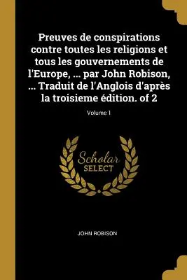 Preuves de conspirations contre toutes les religions et tous les gouvernements de l'Europe, ... par John Robison, ... Traduit din engleză de aprs la - Preuves de conspirations contre toutes les religions et tous les gouvernements de l'Europe, ... par John Robison, ... Traduit de l'Anglois d'aprs la