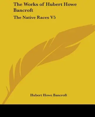 Lucrările lui Hubert Howe Bancroft: Rasele native V5 - The Works of Hubert Howe Bancroft: The Native Races V5