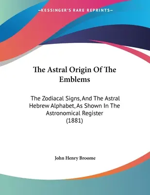 Originea astrală a însemnelor: Semnele zodiacale și alfabetul astral ebraic, așa cum apar în registrul astronomic - The Astral Origin Of The Emblems: The Zodiacal Signs, And The Astral Hebrew Alphabet, As Shown In The Astronomical Register