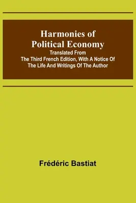 Armonii de economie politică; tradusă din a treia ediție franceză, cu o prezentare a vieții și a scrierilor autorului - Harmonies of Political Economy; Translated from the Third French Edition, with a Notice of the Life and Writings of the Author