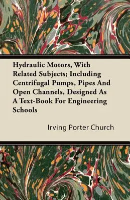 Hydraulic Motors, with Related Subjects; Including Centrifugal Pumps, Pipes and Open Channels (Motoare hidraulice, cu subiecte conexe; inclusiv pompe centrifugale, conducte și canale deschise), conceput ca un manual pentru școlile de inginerie - Hydraulic Motors, with Related Subjects; Including Centrifugal Pumps, Pipes and Open Channels, Designed as a Text-Book for Engineering Schools