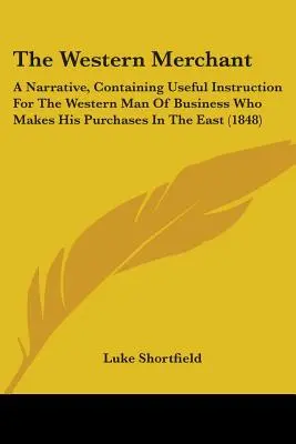 The Western Merchant: A Narrative, Containing Useful Instruction for the Western Man of Business Who Makes His Purchases In The East - The Western Merchant: A Narrative, Containing Useful Instruction For The Western Man Of Business Who Makes His Purchases In The East