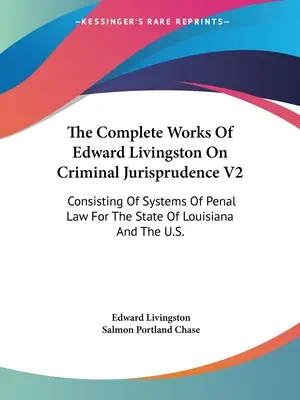 The Complete Works Of Edward Livingston On Criminal Jurisprudence V2: Consistent în sisteme de drept penal pentru statul Louisiana și SUA. - The Complete Works Of Edward Livingston On Criminal Jurisprudence V2: Consisting Of Systems Of Penal Law For The State Of Louisiana And The U.S.