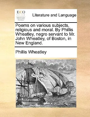 Poezii pe diferite subiecte, religioase și morale. de Phillis Wheatley, servitoare de culoare a domnului John Wheatley, din Boston, în Noua Anglie. - Poems on Various Subjects, Religious and Moral. by Phillis Wheatley, Negro Servant to Mr. John Wheatley, of Boston, in New England.