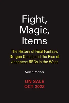 Luptă, magie, obiecte: Istoria Final Fantasy, Dragon Quest, și creșterea Rpgs japoneze în Occident - Fight, Magic, Items: The History of Final Fantasy, Dragon Quest, and the Rise of Japanese Rpgs in the West