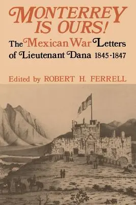 Monterrey este al nostru! The Mexican War Letters of Lieutenant Dana, 1845-1847 - Monterrey Is Ours!: The Mexican War Letters of Lieutenant Dana, 1845-1847