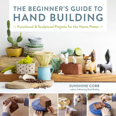 The Beginner's Guide to Hand Building: Proiecte funcționale și sculpturale pentru olarul casnic - The Beginner's Guide to Hand Building: Functional and Sculptural Projects for the Home Potter