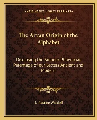 Originea ariană a alfabetului: Dezvăluirea filiației sumero-feniciene a literelor noastre vechi și moderne - The Aryan Origin of the Alphabet: Disclosing the Sumero Phoenician Parentage of our Letters Ancient and Modern