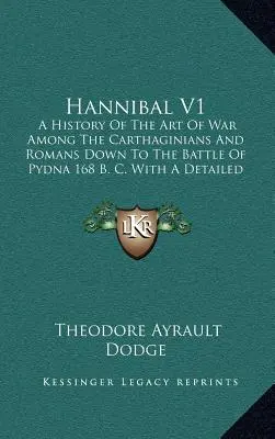 Hannibal V1: A History Of The Art Of War Among The Carthaginians And Romans Down To The Battle Of Pydna 168 B. C. With A Detailed A