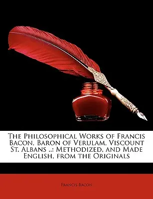 The Philosophical Works of Francis Bacon, Baron of Verulam, Viscount St. Albans ..: Metodizate și traduse în limba engleză, după originale - The Philosophical Works of Francis Bacon, Baron of Verulam, Viscount St. Albans ..: Methodized, and Made English, from the Originals