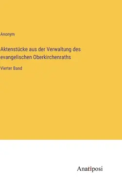 Dosare ale administrației protestante din Oberkirchenrath: al patrulea volum - Aktenstcke aus der Verwaltung des evangelischen Oberkirchenraths: Vierter Band