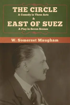 The Circle: O comedie în trei acte & East of Suez: A Play in Seven Scenes - The Circle: A Comedy in Three Acts & East of Suez: A Play in Seven Scenes
