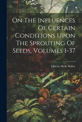 Despre influența anumitor condiții asupra încolțirii semințelor, vol. 1-37 - On The Influences Of Certain Conditions Upon The Sprouting Of Seeds, Volumes 1-37