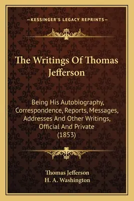 The Writings Of Thomas Jefferson: Being His Autobiography, Correspondence, Reports, Messages, Addresses And Other Writings, Official And Private (1853