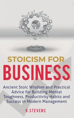 Stoicism pentru afaceri: Înțelepciune stoică antică și sfaturi practice pentru construirea rezistenței mentale, a obiceiurilor de productivitate și a succesului în omul modern - Stoicism for Business: Ancient stoic wisdom and practical advice for building mental toughness, productivity habits and success in modern man