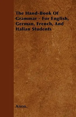 The Hand-Book of Grammar - Pentru studenții de engleză, germană, franceză și italiană - The Hand-Book of Grammar - For English, German, French, and Italian Students