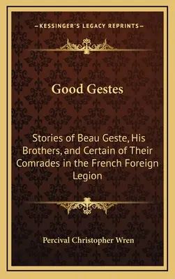 Good Gestes: Poveștile lui Beau Geste, ale fraților săi și ale unor camarazi ai lor din Legiunea Străină Franceză - Good Gestes: Stories of Beau Geste, His Brothers, and Certain of Their Comrades in the French Foreign Legion