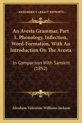 O gramatică Avesta, partea 1, fonologie, flexiune, formarea cuvintelor, cu o introducere despre Avesta: În comparație cu sanscrita - An Avesta Grammar, Part 1, Phonology, Inflection, Word-Formation, With An Introduction On The Avesta: In Comparison With Sanskrit