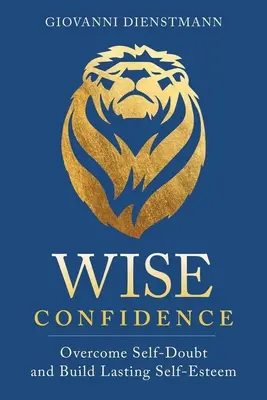 Încrederea înțeleaptă: Depășirea îndoielii de sine și construirea unei stime de sine durabile - Wise Confidence: Overcome Self-Doubt and Build Lasting Self-Esteem