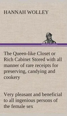 Dulapul reginei sau dulapul bogat stocat cu tot felul de rețete rare pentru conservare, dulciuri și preparate culinare. Foarte plăcut și benefic pentru toți - The Queen-like Closet or Rich Cabinet Stored with all manner of rare receipts for preserving, candying and cookery. Very pleasant and beneficial to al