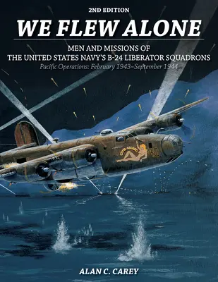 We Flew Alone 2nd Edition: Men and Missions of the United States Navy's B-24 Liberator Squadrons Pacific Operations: Februarie 1943-Septembrie 1944 - We Flew Alone 2nd Edition: Men and Missions of the United States Navy's B-24 Liberator Squadrons Pacific Operations: February 1943-September 1944