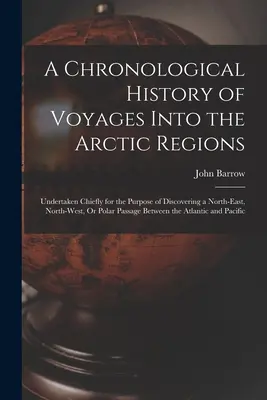 A Chronological History of Voyages Into the Arctic Regions: Întreprinse în principal în scopul descoperirii unui pasaj nord-estic, nord-vestic sau polar - A Chronological History of Voyages Into the Arctic Regions: Undertaken Chiefly for the Purpose of Discovering a North-East, North-West, Or Polar Passa