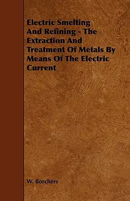Topirea și rafinarea electrică - Extracția și tratarea metalelor prin intermediul curentului electric - Electric Smelting and Refining - The Extraction and Treatment of Metals by Means of the Electric Current