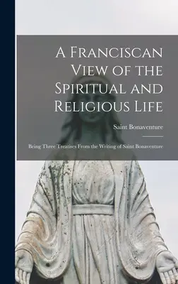 A Franciscan View of the Spiritual and Religious Life (O viziune franciscană asupra vieții spirituale și religioase): Trei tratate din scrierile Sfântului Bonaventura - A Franciscan View of the Spiritual and Religious Life: Being Three Treatises From the Writing of Saint Bonaventure