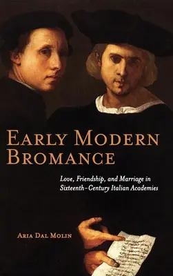 Bromance-ul modern timpuriu: Dragoste, prietenie și căsătorie în academiile italiene din secolul al XVI-lea - Early Modern Bromance: Love, Friendship, and Marriage in Sixteenth-Century Italian Academies