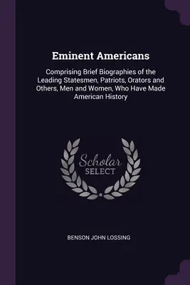 Eminent Americans: Comprising Brief Biographies of the Leading Statesmen, Patriots, Orators and Others, Men and Women, Who Have Made Amer