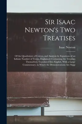 Sir Isaac Newton's Two Treatises: Despre cuadratura curbelor și analiza prin ecuații a unui număr infinit de termeni, explicate: Containing the Tre - Sir Isaac Newton's Two Treatises: Of the Quadrature of Curves, and Analysis by Equations of an Infinite Number of Terms, Explained: Containing the Tre