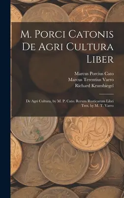 M. Porci Catonis De Agri Cultura Liber: De Agri Cultura, de M. P. Cato. Rerum Rusticarum Libri Tres, de M. T. Varro - M. Porci Catonis De Agri Cultura Liber: De Agri Cultura, by M. P. Cato. Rerum Rusticarum Libri Tres, by M. T. Varro
