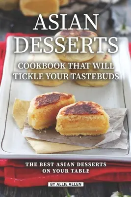 Cartea de bucate cu deserturi asiatice care îți va gâdila papilele gustative: Cele Mai Bune Deserturi Asiatice De Pe Masa Ta - Asian Desserts Cookbook That Will Tickle Your Tastebuds: The Best Asian Desserts on Your Table
