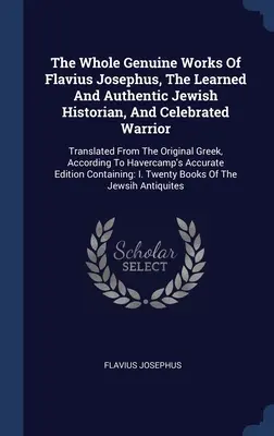 The Whole Genuine Works Of Flavius Josephus, The Learned And Authentic Jewish Historian, And Celebrated Warrior: Traduse din originalul grecesc, A - The Whole Genuine Works Of Flavius Josephus, The Learned And Authentic Jewish Historian, And Celebrated Warrior: Translated From The Original Greek, A