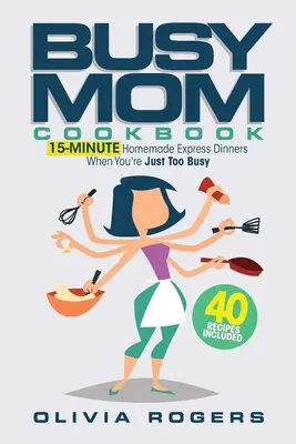Cartea de bucate a mamei ocupate: 15-Minute Homemade Express Dinners When You're Just Too Busy (40 Recipes Included)! - The Busy Mom Cookbook: 15-Minute Homemade Express Dinners When You're Just Too Busy (40 Recipes Included)!