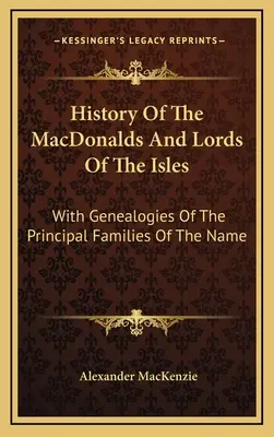 Istoria MacDonalzilor și a Lorzilor Insulelor: Cu genealogii ale principalelor familii ale numelui - History Of The MacDonalds And Lords Of The Isles: With Genealogies Of The Principal Families Of The Name