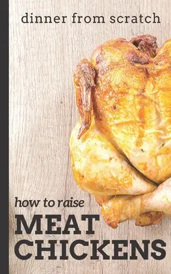 Cina de la zero: Cum să crești găini de carne: Un ghid complet pentru creșterea puilor de carne mai gustoși și mai fericiți: A Complete Guide to Raising Better Tasting, Happier Chickens for Meat - Dinner From Scratch: How To Raise Meat Chickens: A Complete Guide to Raising Better Tasting, Happier Chickens for Meat