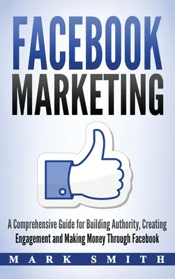 Facebook Marketing: Un ghid cuprinzător pentru construirea autorității, crearea de angajament și câștigarea de bani prin Facebook - Facebook Marketing: A Comprehensive Guide for Building Authority, Creating Engagement and Making Money Through Facebook