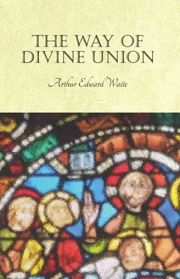 Calea unirii divine: Being a Doctrine of Experience in the Life of Sanctity, Considered on the Faith of its Testimonies and Interpreted Aft - The Way of Divine Union: Being a Doctrine of Experience in the Life of Sanctity, Considered on the Faith of its Testimonies and Interpreted Aft