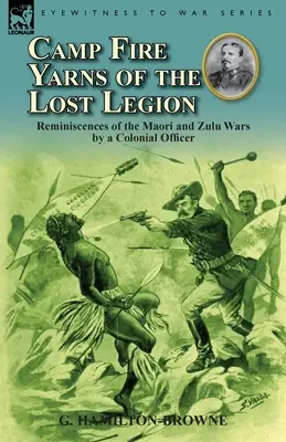Camp Fire Yarns of the Lost Legion: Amintiri ale războaielor Maori și Zulu de către un ofițer colonial - Camp Fire Yarns of the Lost Legion: Reminiscences of the Maori and Zulu Wars by a Colonial Officer