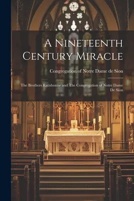 Un miracol al secolului al XIX-lea: Frații Ratisbonne și Congregația Notre Dame de Sion - A Nineteenth Century Miracle: The Brothers Ratisbonne and The Congregation of Notre Dame de Sion